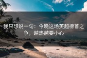 我只想说一句：今晚这场英超榜首之争，越热越要小心