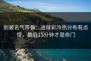 别被名气带偏：进球彩冷热分布有点怪，最后15分钟才是命门