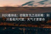 别只看排名：欧联复仇之战前瞻：别只看裁判尺度，天气才更要命