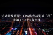 这场最反直觉：CBA焦点战别被“稳”字骗了：对位有点怪