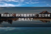 赛前最新：韩K背靠背预判：定位球被忽略太久了