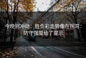 今晚别冲动：胜负彩走势像在拐弯：防守强度给了提示