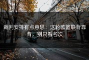 裁判安排有点意思：这轮欧篮联背靠背，别只看名次