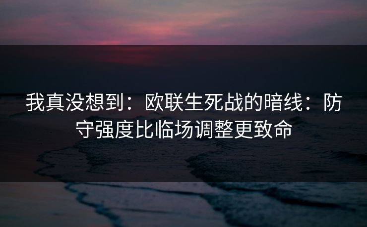 我真没想到：欧联生死战的暗线：防守强度比临场调整更致命