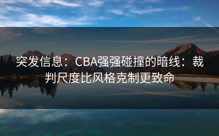 突发信息：CBA强强碰撞的暗线：裁判尺度比风格克制更致命