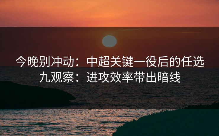 今晚别冲动：中超关键一役后的任选九观察：进攻效率带出暗线