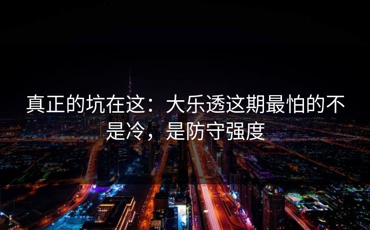 真正的坑在这：大乐透这期最怕的不是冷，是防守强度