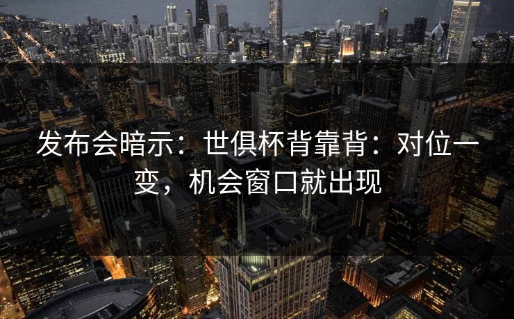 发布会暗示：世俱杯背靠背：对位一变，机会窗口就出现