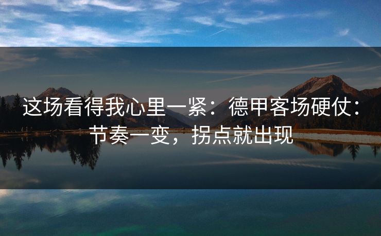 这场看得我心里一紧：德甲客场硬仗：节奏一变，拐点就出现