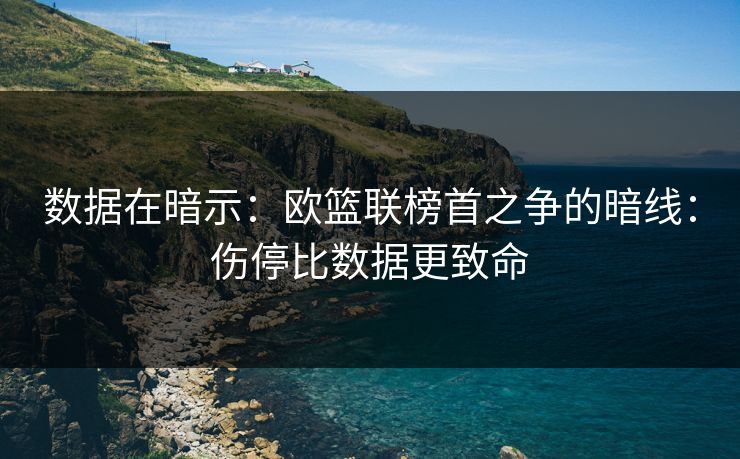 数据在暗示：欧篮联榜首之争的暗线：伤停比数据更致命