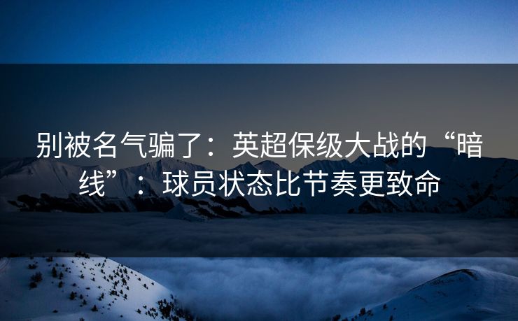 别被名气骗了：英超保级大战的“暗线”：球员状态比节奏更致命
