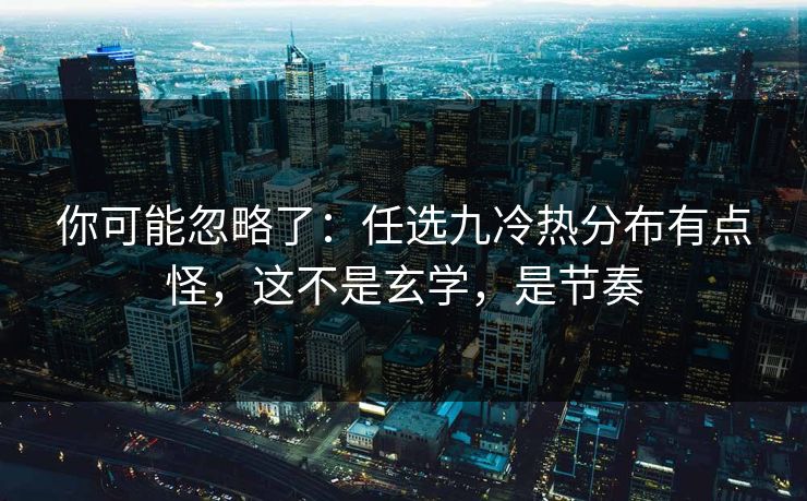 你可能忽略了：任选九冷热分布有点怪，这不是玄学，是节奏