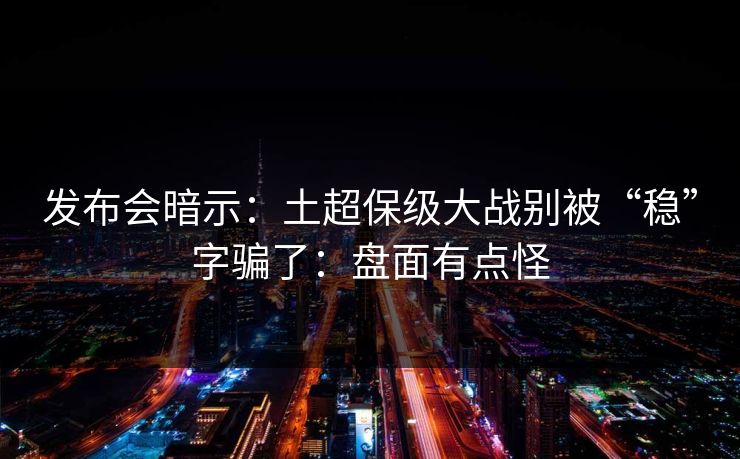 发布会暗示：土超保级大战别被“稳”字骗了：盘面有点怪