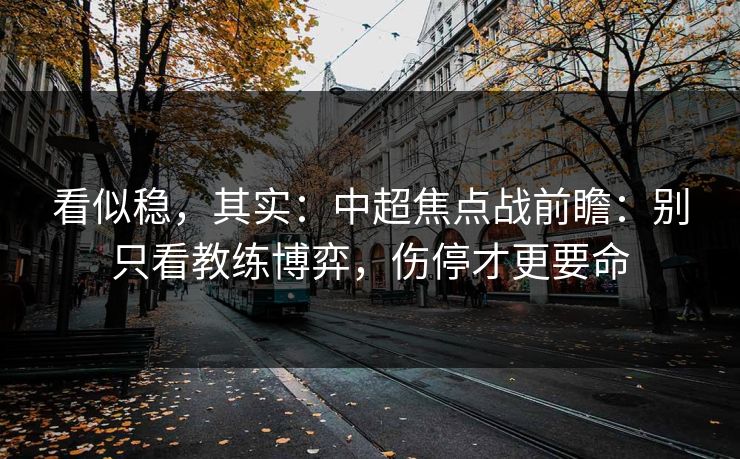 看似稳，其实：中超焦点战前瞻：别只看教练博弈，伤停才更要命