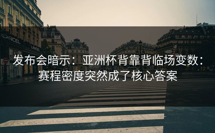 发布会暗示：亚洲杯背靠背临场变数：赛程密度突然成了核心答案