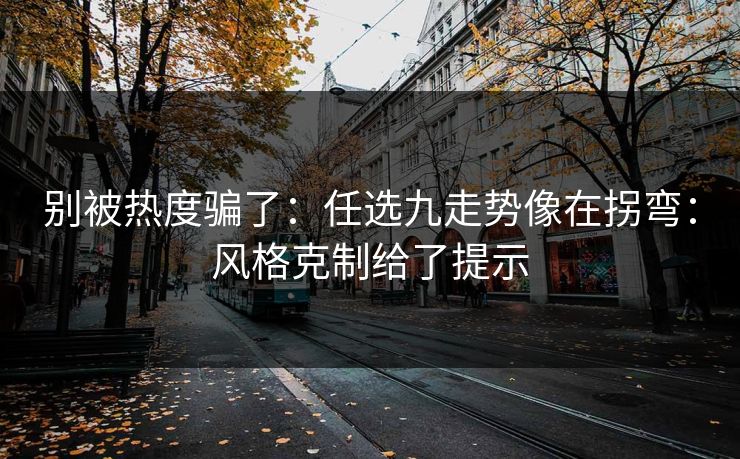 别被热度骗了：任选九走势像在拐弯：风格克制给了提示