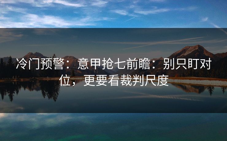 冷门预警：意甲抢七前瞻：别只盯对位，更要看裁判尺度