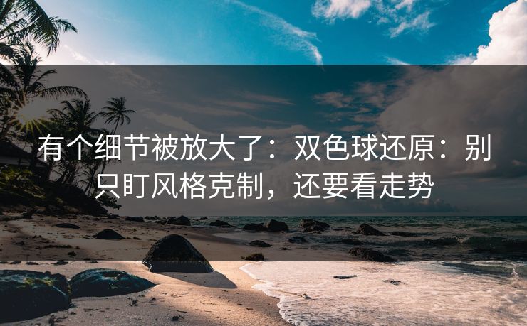 有个细节被放大了：双色球还原：别只盯风格克制，还要看走势