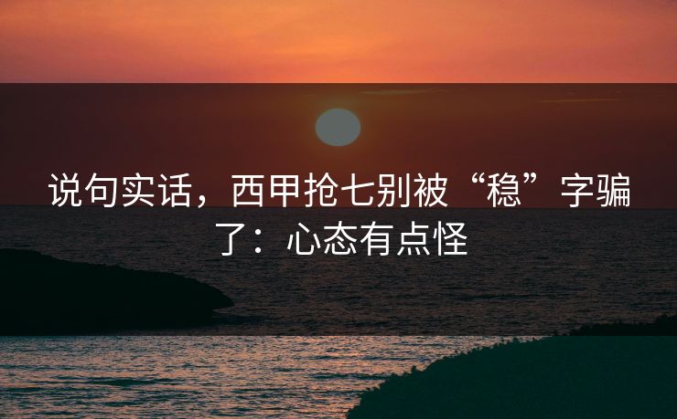 说句实话，西甲抢七别被“稳”字骗了：心态有点怪