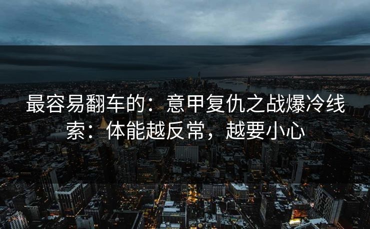最容易翻车的：意甲复仇之战爆冷线索：体能越反常，越要小心