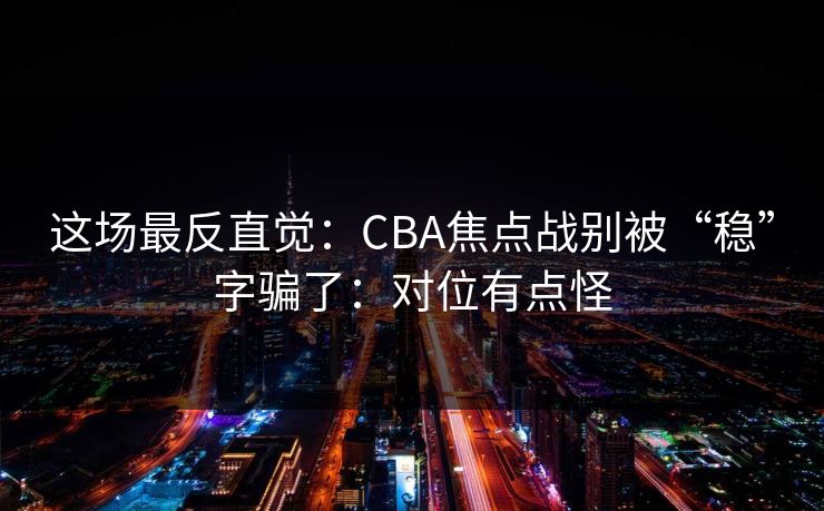这场最反直觉：CBA焦点战别被“稳”字骗了：对位有点怪