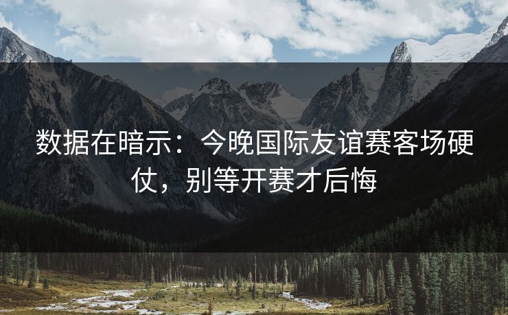 数据在暗示：今晚国际友谊赛客场硬仗，别等开赛才后悔