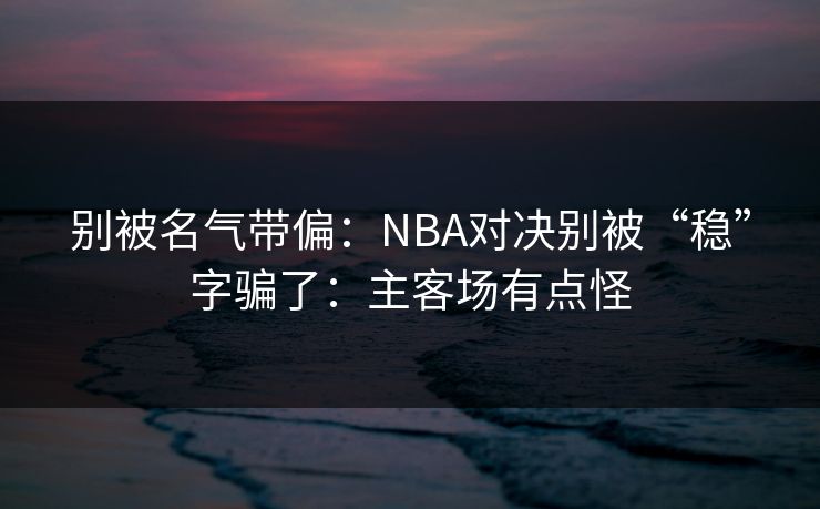 别被名气带偏：NBA对决别被“稳”字骗了：主客场有点怪
