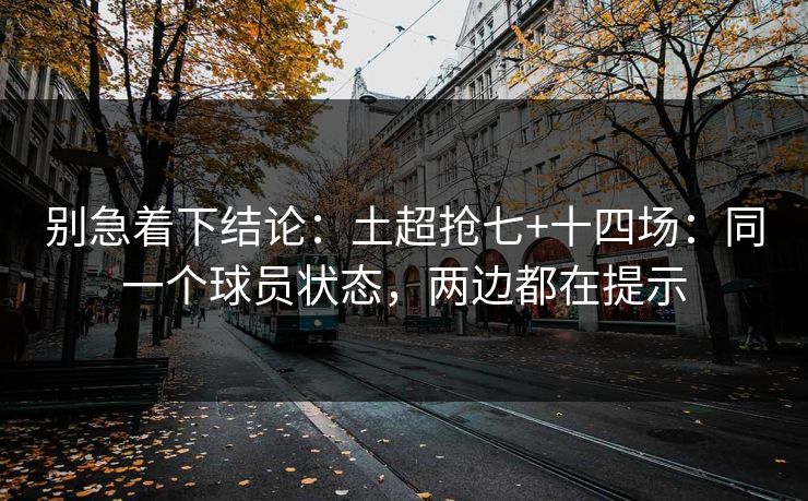 别急着下结论：土超抢七+十四场：同一个球员状态，两边都在提示