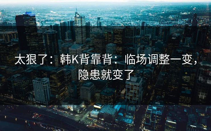 太狠了：韩K背靠背：临场调整一变，隐患就变了