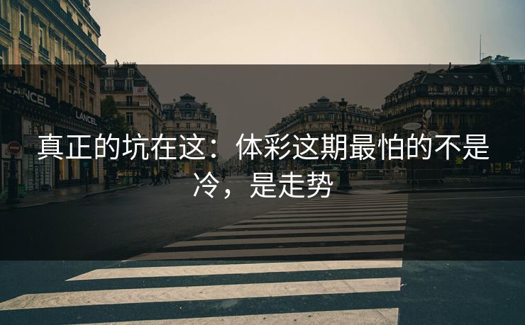 真正的坑在这：体彩这期最怕的不是冷，是走势