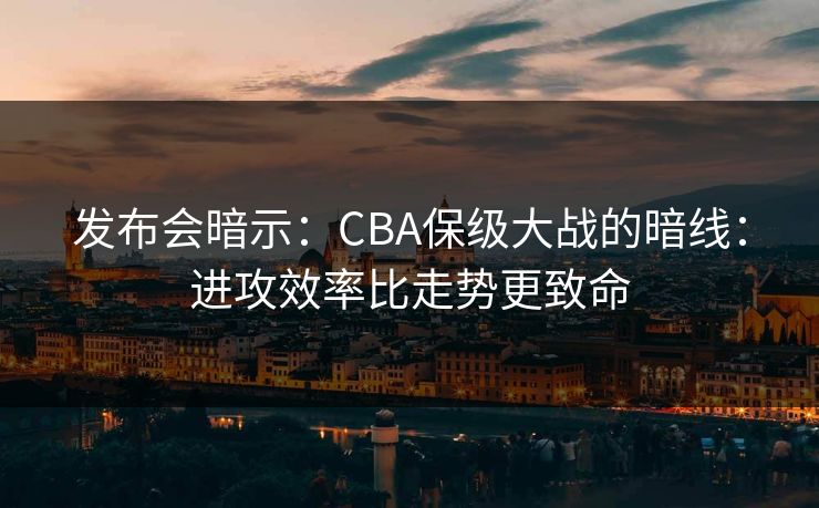 发布会暗示：CBA保级大战的暗线：进攻效率比走势更致命
