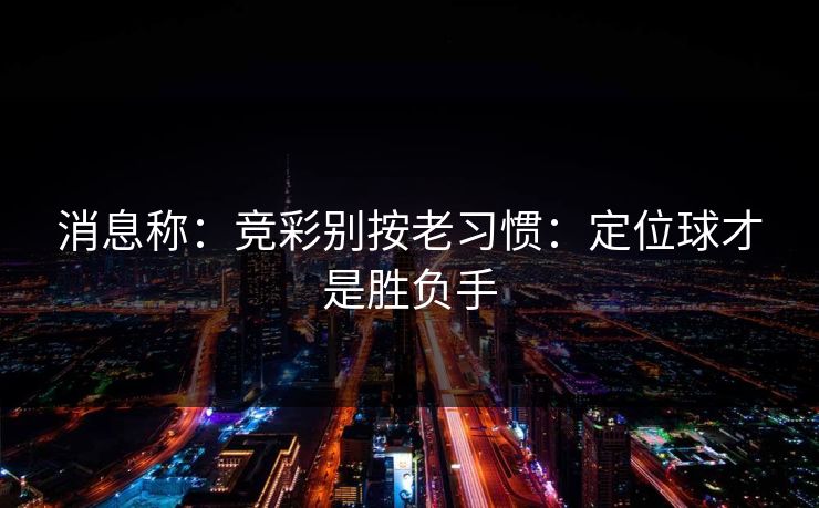 消息称：竞彩别按老习惯：定位球才是胜负手