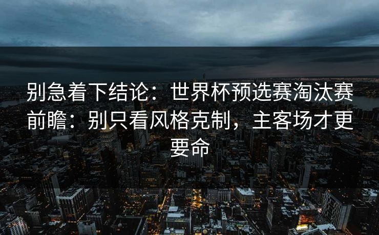 别急着下结论：世界杯预选赛淘汰赛前瞻：别只看风格克制，主客场才更要命