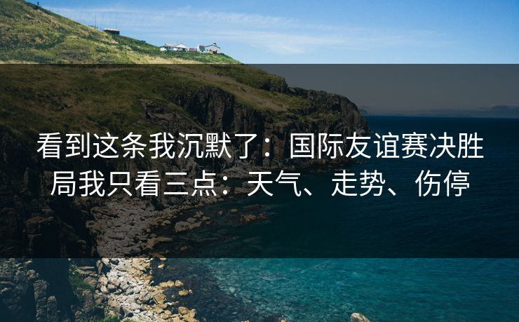 看到这条我沉默了：国际友谊赛决胜局我只看三点：天气、走势、伤停