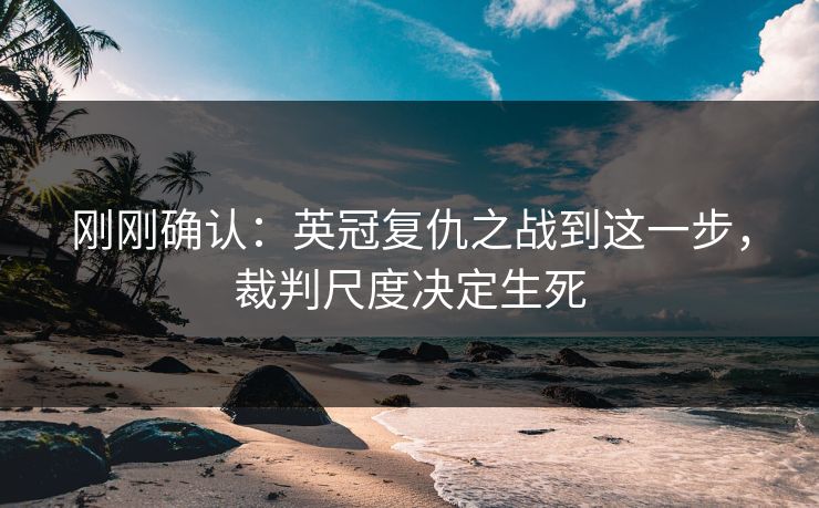 刚刚确认：英冠复仇之战到这一步，裁判尺度决定生死