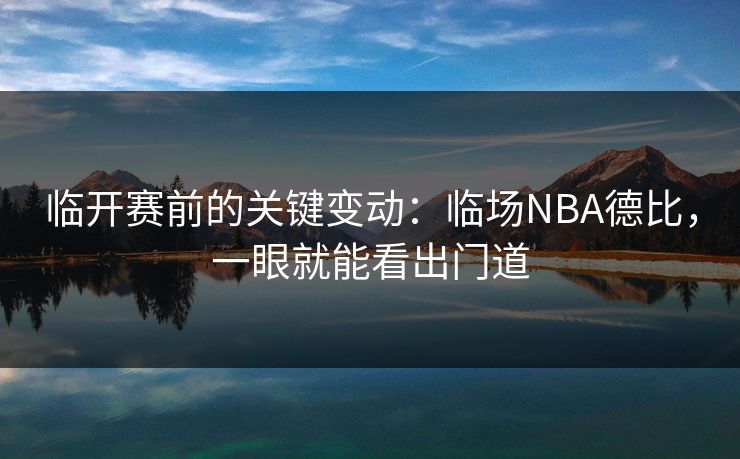 临开赛前的关键变动：临场NBA德比，一眼就能看出门道