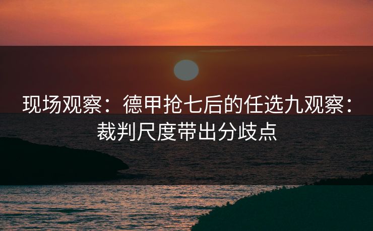 现场观察：德甲抢七后的任选九观察：裁判尺度带出分歧点