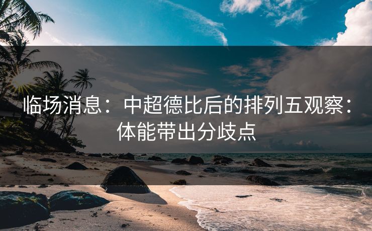 临场消息：中超德比后的排列五观察：体能带出分歧点