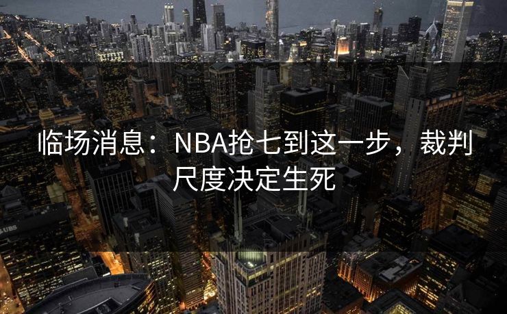 临场消息：NBA抢七到这一步，裁判尺度决定生死