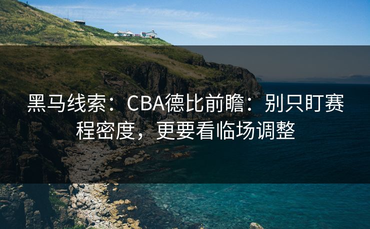 黑马线索：CBA德比前瞻：别只盯赛程密度，更要看临场调整