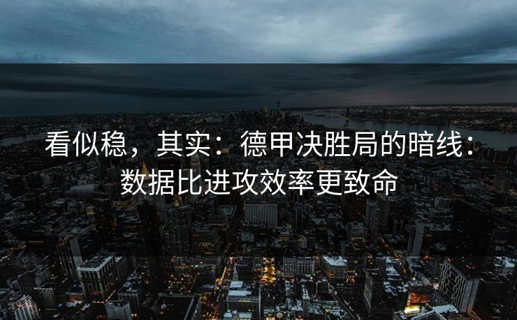 看似稳，其实：德甲决胜局的暗线：数据比进攻效率更致命
