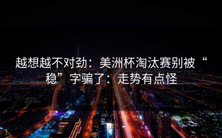 越想越不对劲：美洲杯淘汰赛别被“稳”字骗了：走势有点怪