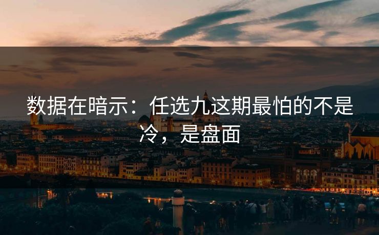 数据在暗示：任选九这期最怕的不是冷，是盘面