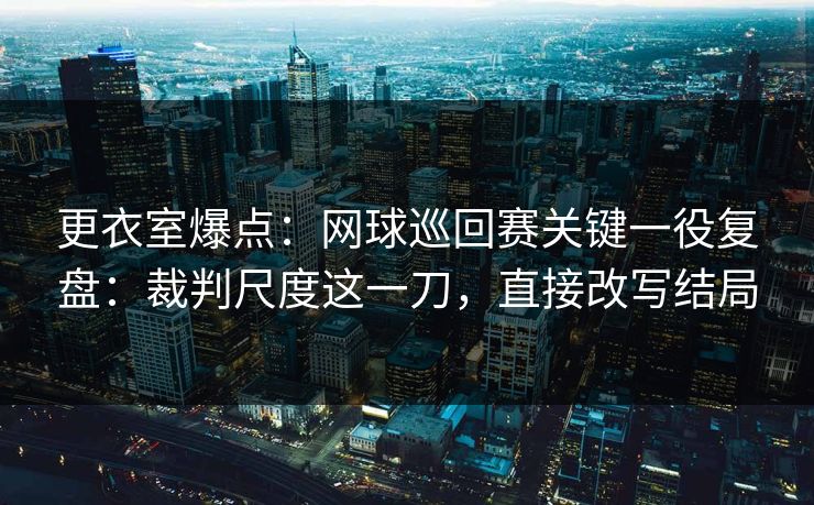 更衣室爆点：网球巡回赛关键一役复盘：裁判尺度这一刀，直接改写结局