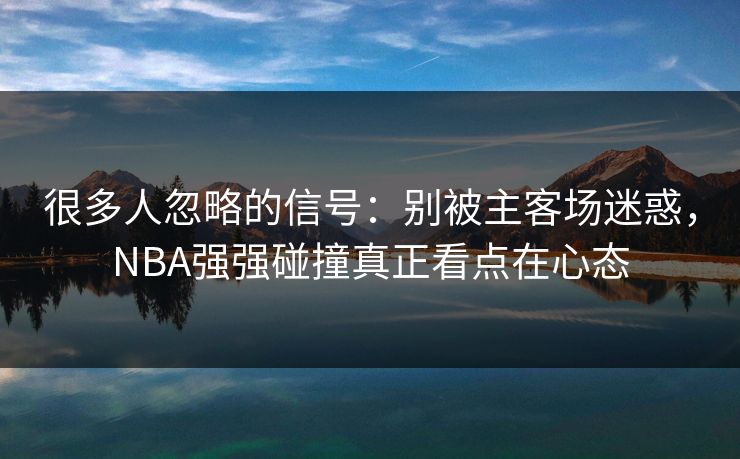 很多人忽略的信号：别被主客场迷惑，NBA强强碰撞真正看点在心态