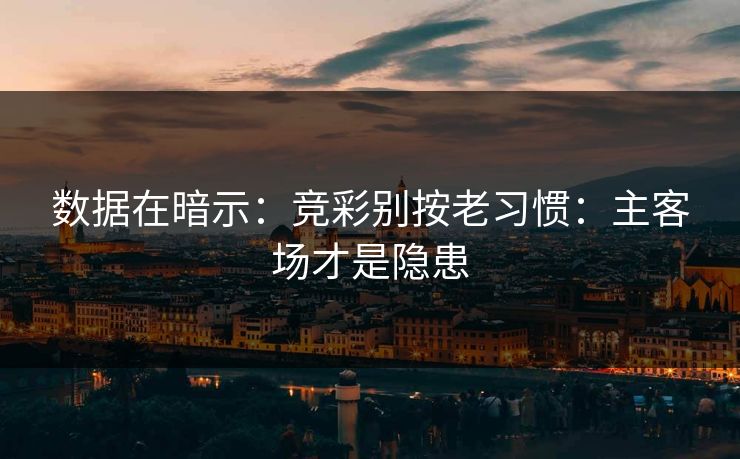 数据在暗示：竞彩别按老习惯：主客场才是隐患