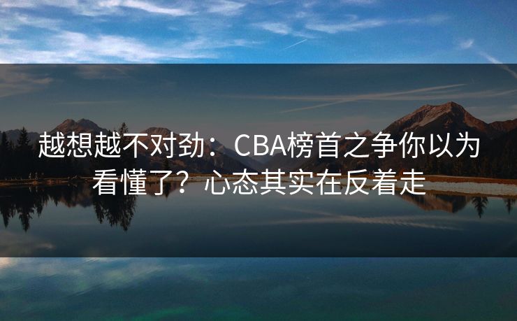 越想越不对劲：CBA榜首之争你以为看懂了？心态其实在反着走