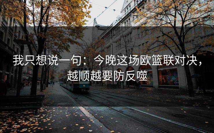 我只想说一句：今晚这场欧篮联对决，越顺越要防反噬
