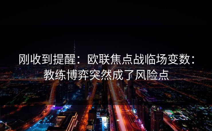 刚收到提醒：欧联焦点战临场变数：教练博弈突然成了风险点