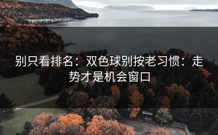别只看排名：双色球别按老习惯：走势才是机会窗口